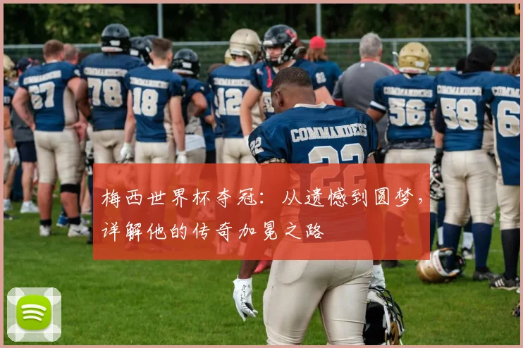 梅西世界杯夺冠：从遗憾到圆梦，详解他的传奇加冕之路