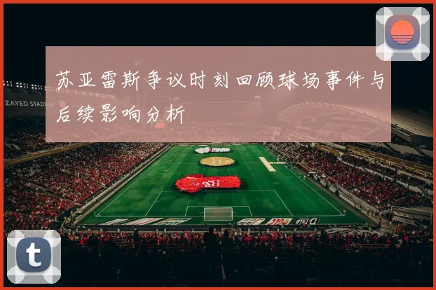 苏亚雷斯争议时刻回顾球场事件与后续影响分析