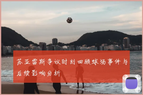 苏亚雷斯争议时刻回顾球场事件与后续影响分析