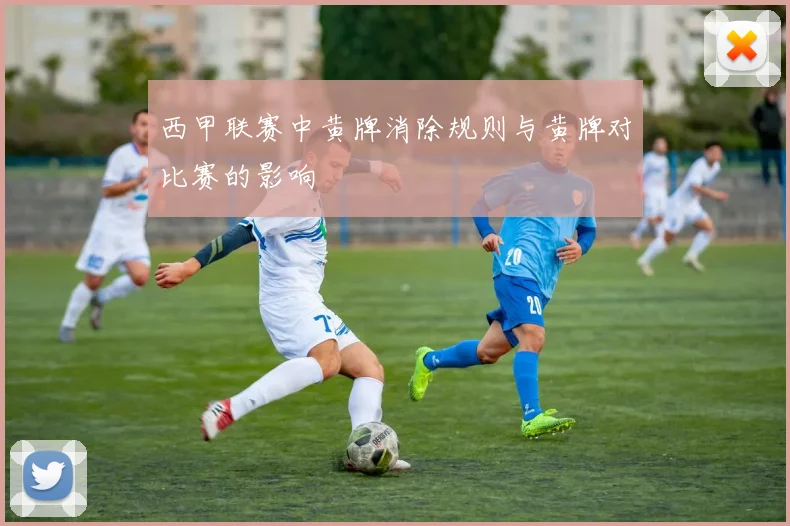 西甲联赛中黄牌消除规则与黄牌对比赛的影响