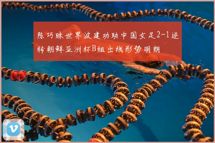 陈巧珠世界波建功助中国女足2-1逆转朝鲜亚洲杯B组出线形势明朗