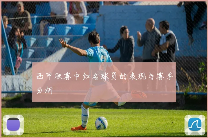 西甲联赛中知名球员的表现与赛季分析