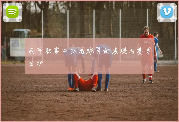 西甲联赛中知名球员的表现与赛季分析