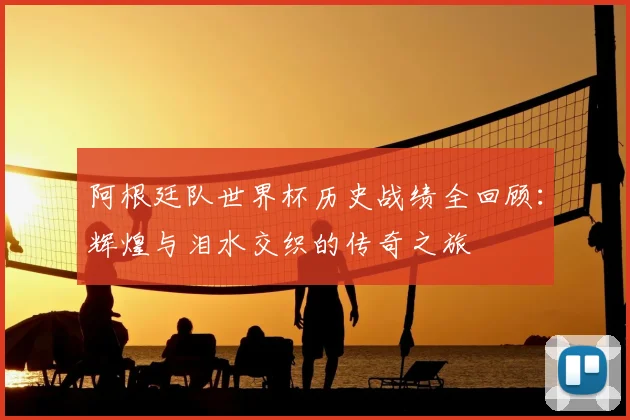 阿根廷队世界杯历史战绩全回顾：辉煌与泪水交织的传奇之旅