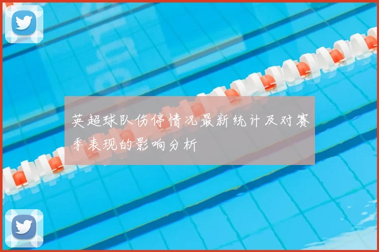 英超球队伤停情况最新统计及对赛季表现的影响分析