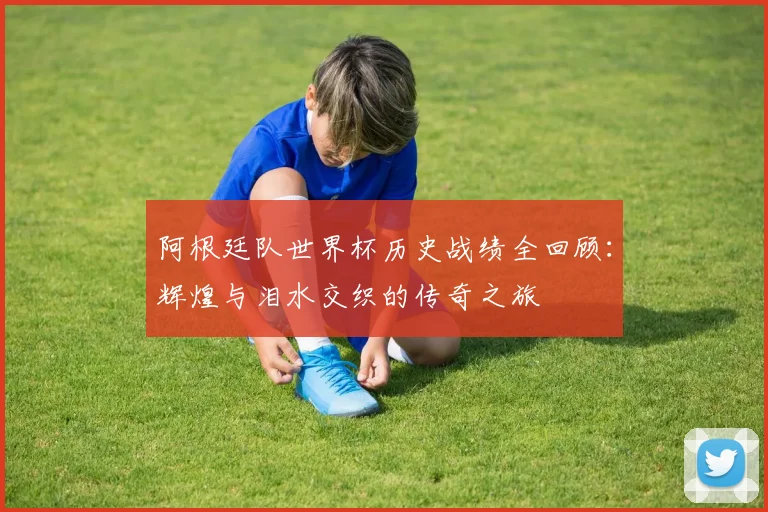 阿根廷队世界杯历史战绩全回顾：辉煌与泪水交织的传奇之旅